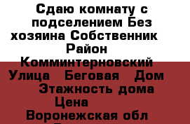 Сдаю комнату с подселением.Без хозяина.Собственник. › Район ­ Комминтерновский › Улица ­ Беговая › Дом ­ 4/1 › Этажность дома ­ 9 › Цена ­ 5 000 - Воронежская обл., Воронеж г. Недвижимость » Квартиры аренда   . Воронежская обл.